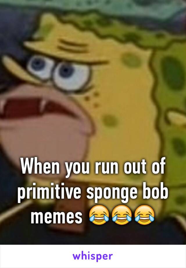 When you run out of primitive sponge bob memes 😂😂😂