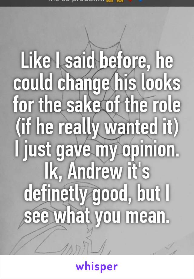 Like I said before, he could change his looks for the sake of the role (if he really wanted it) I just gave my opinion. Ik, Andrew it's definetly good, but I see what you mean.