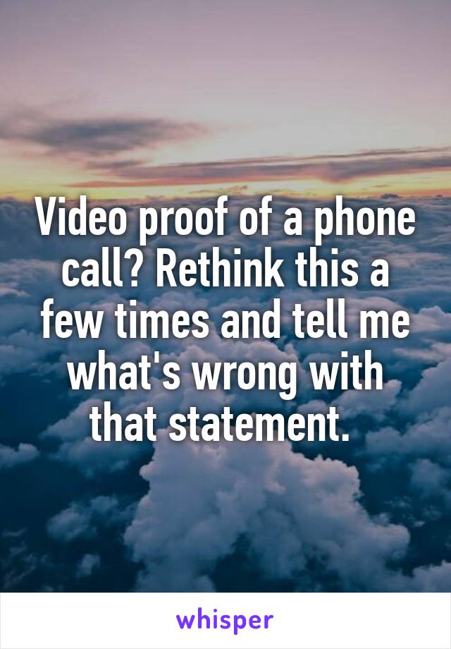 Video proof of a phone call? Rethink this a few times and tell me what's wrong with that statement. 