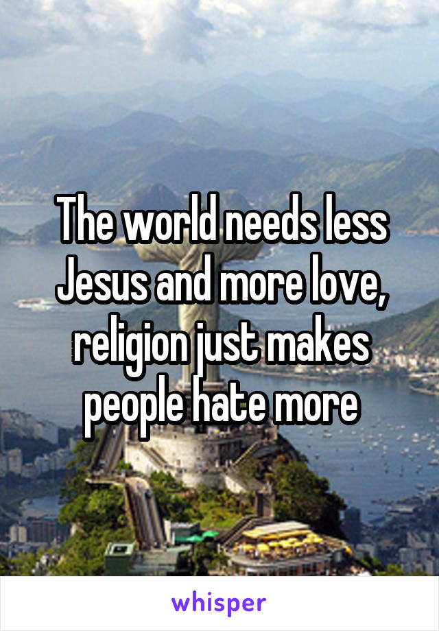 The world needs less Jesus and more love, religion just makes people hate more