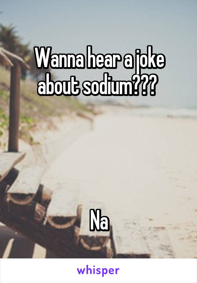 Wanna hear a joke about sodium??? 




Na