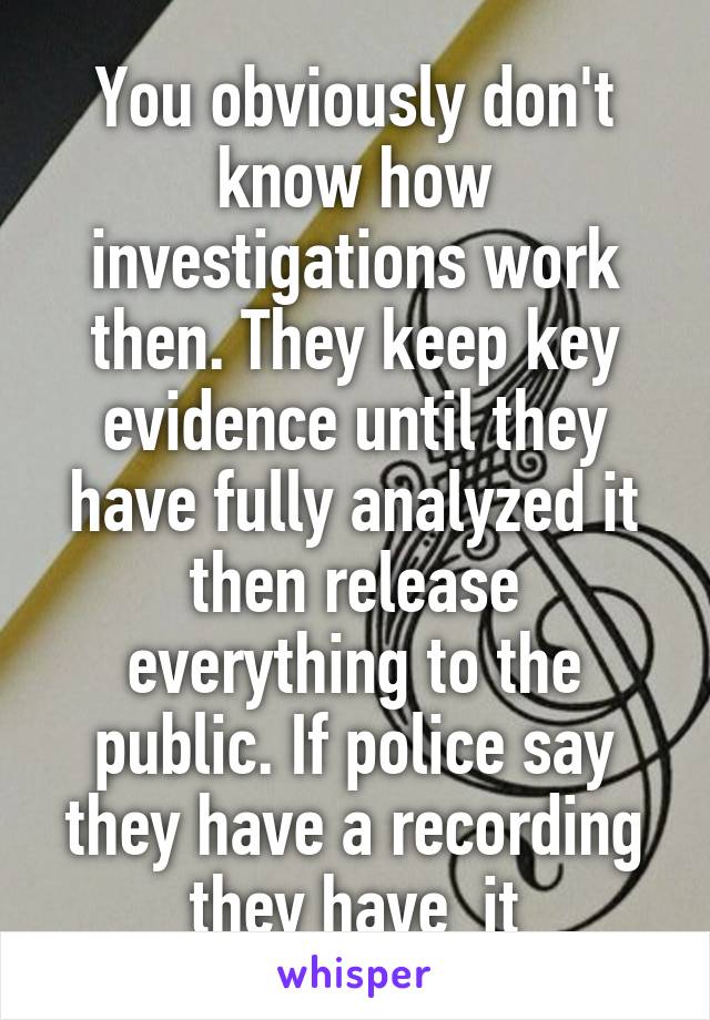 You obviously don't know how investigations work then. They keep key evidence until they have fully analyzed it then release everything to the public. If police say they have a recording they have  it