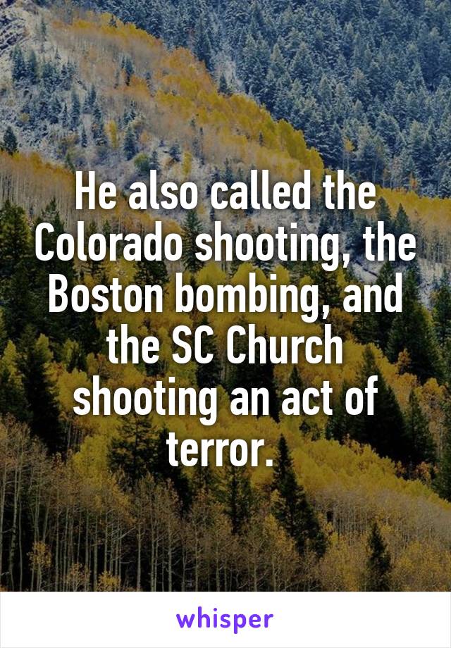 He also called the Colorado shooting, the Boston bombing, and the SC Church shooting an act of terror. 