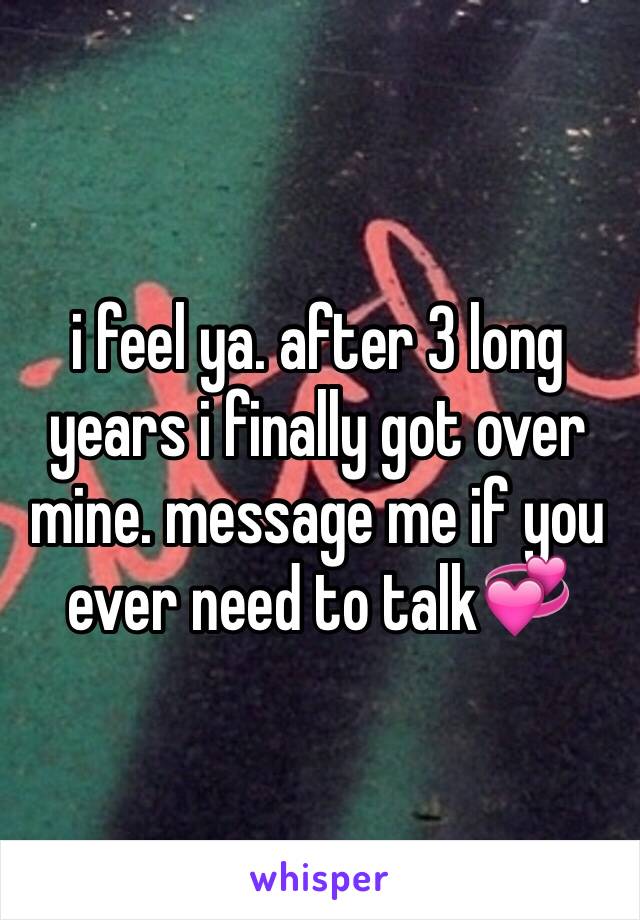 i feel ya. after 3 long years i finally got over mine. message me if you ever need to talk💞