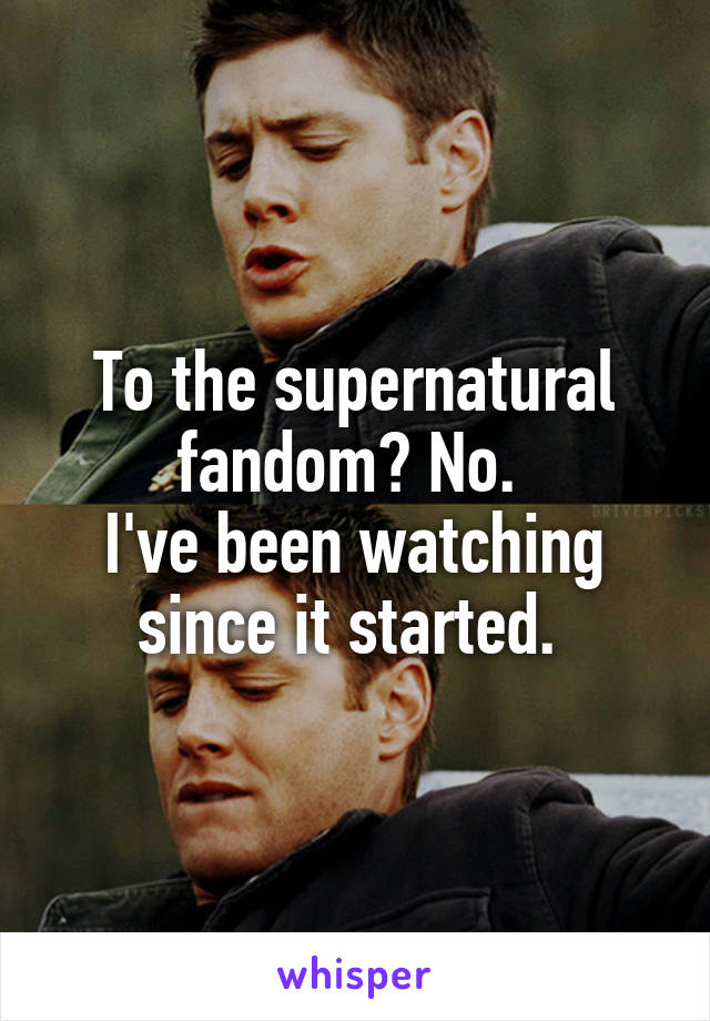 To the supernatural fandom? No. 
I've been watching since it started. 