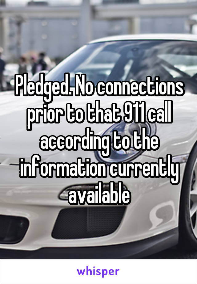 Pledged. No connections prior to that 911 call according to the information currently available