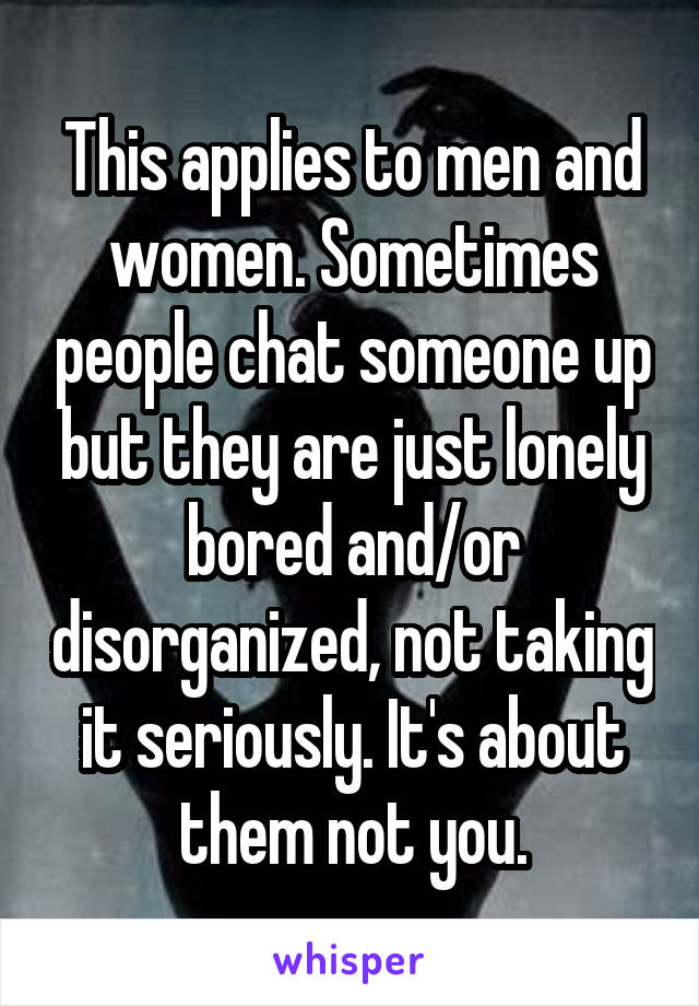 This applies to men and women. Sometimes people chat someone up but they are just lonely bored and/or disorganized, not taking it seriously. It's about them not you.