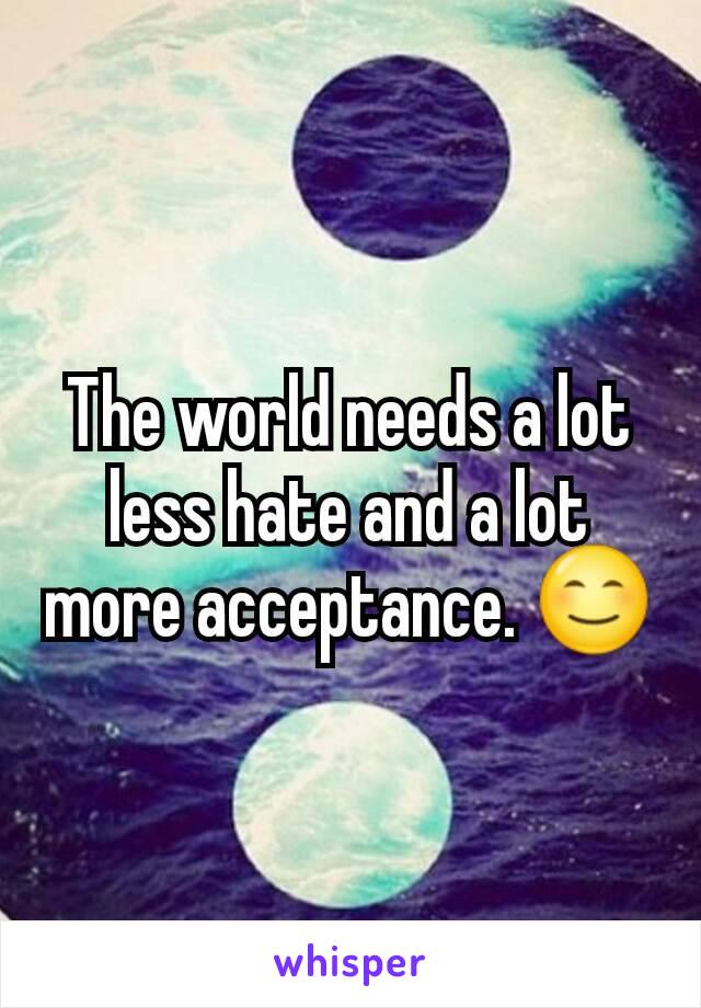 The world needs a lot less hate and a lot more acceptance. 😊