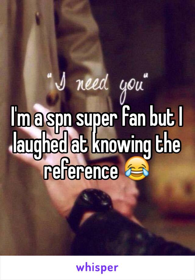 I'm a spn super fan but I laughed at knowing the reference 😂