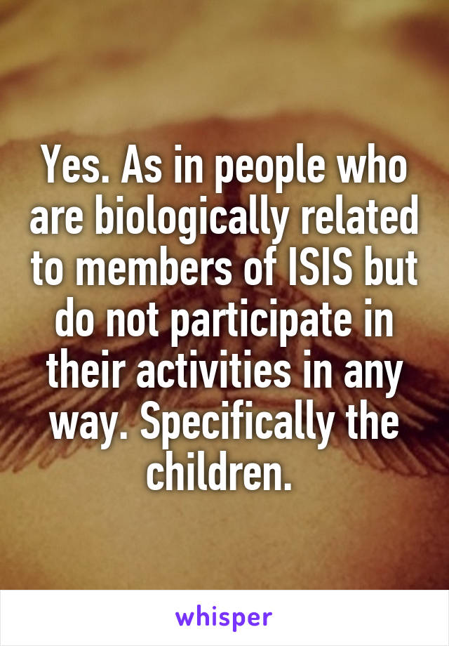 Yes. As in people who are biologically related to members of ISIS but do not participate in their activities in any way. Specifically the children. 