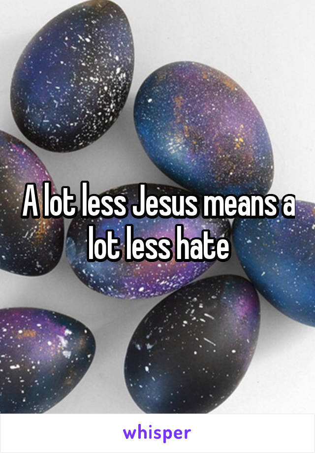 A lot less Jesus means a lot less hate