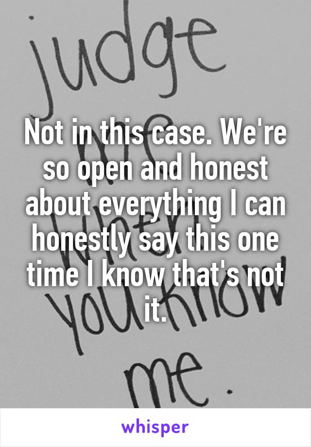 Not in this case. We're so open and honest about everything I can honestly say this one time I know that's not it.