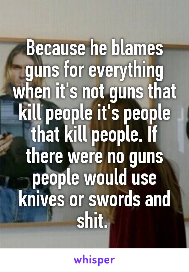 Because he blames guns for everything when it's not guns that kill people it's people that kill people. If there were no guns people would use knives or swords and shit. 