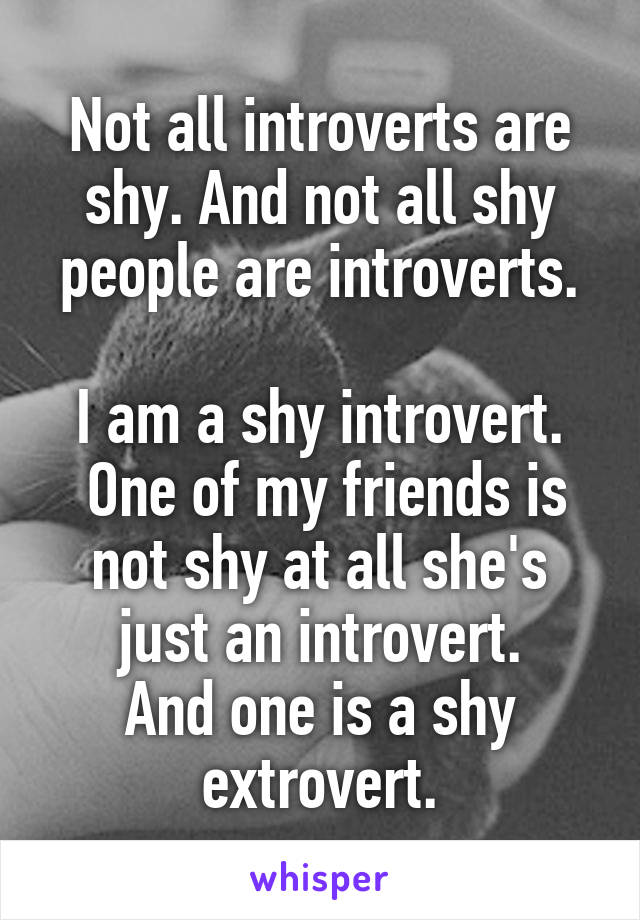 Not all introverts are shy. And not all shy people are introverts.

I am a shy introvert.
 One of my friends is not shy at all she's just an introvert.
And one is a shy extrovert.