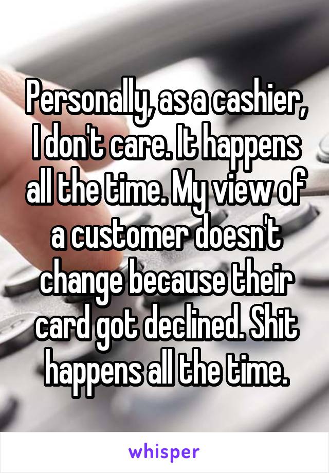 Personally, as a cashier, I don't care. It happens all the time. My view of a customer doesn't change because their card got declined. Shit happens all the time.