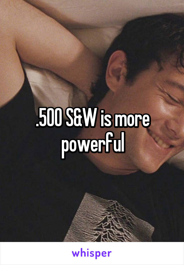 .500 S&W is more powerful