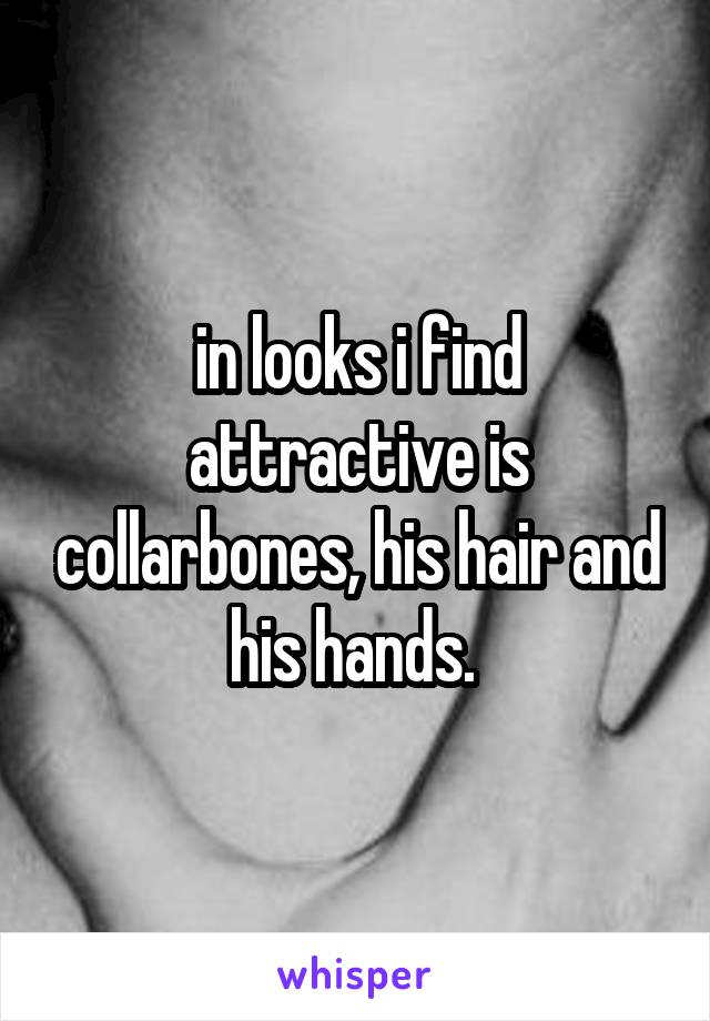 in looks i find attractive is collarbones, his hair and his hands. 