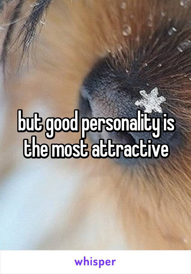 but good personality is the most attractive