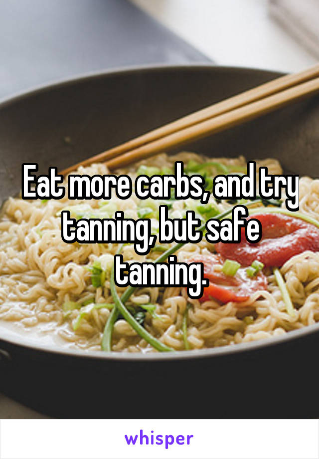 Eat more carbs, and try tanning, but safe tanning.