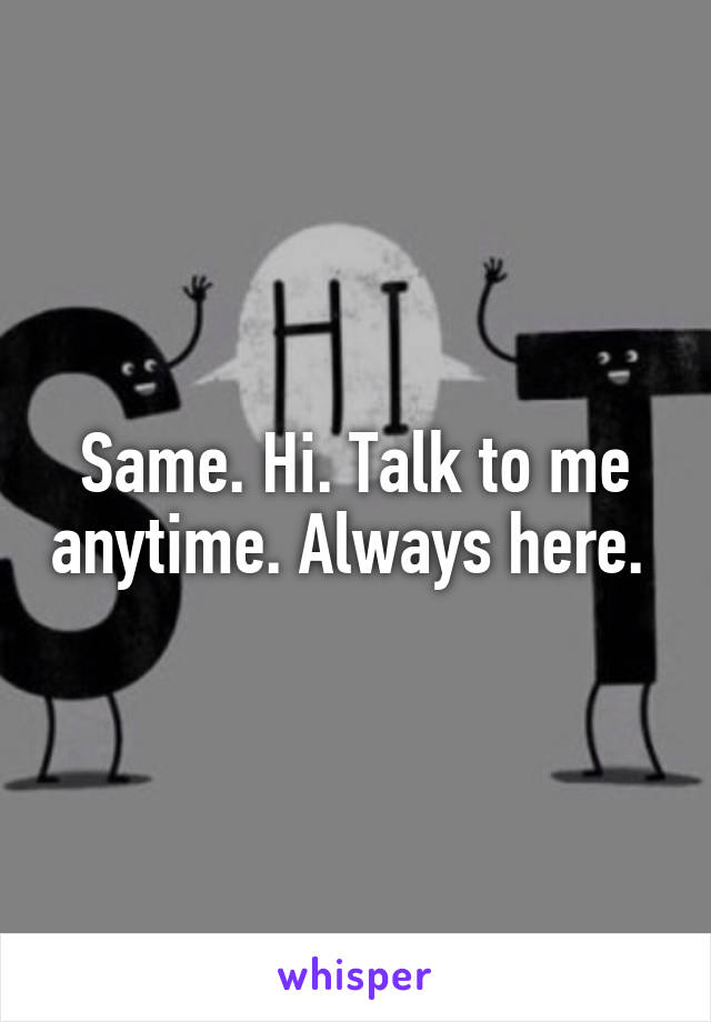 Same. Hi. Talk to me anytime. Always here. 