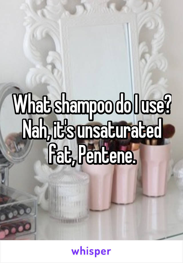 What shampoo do I use? Nah, it's unsaturated fat, Pentene.