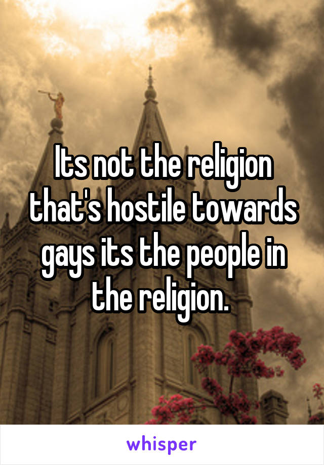 Its not the religion that's hostile towards gays its the people in the religion. 