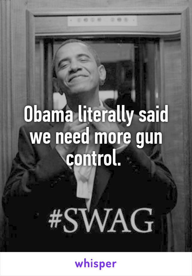 Obama literally said we need more gun control. 