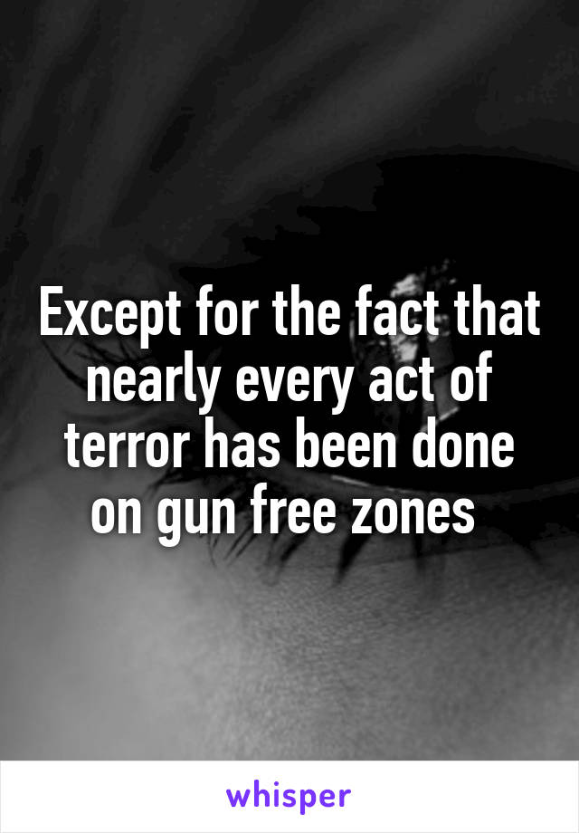 Except for the fact that nearly every act of terror has been done on gun free zones 