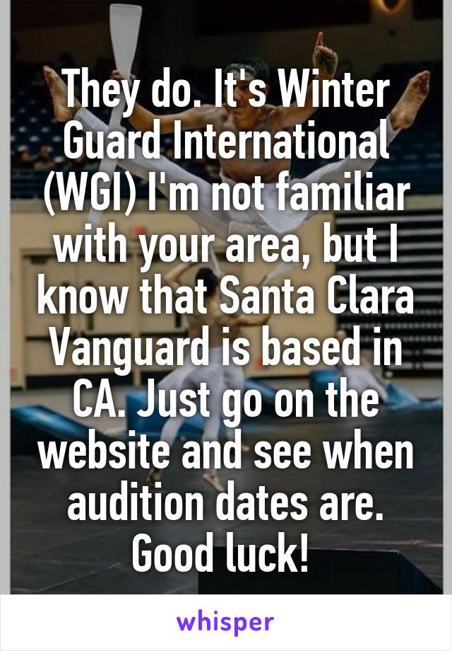 They do. It's Winter Guard International (WGI) I'm not familiar with your area, but I know that Santa Clara Vanguard is based in CA. Just go on the website and see when audition dates are. Good luck! 