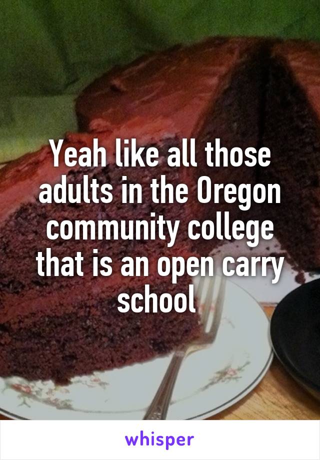 Yeah like all those adults in the Oregon community college that is an open carry school 