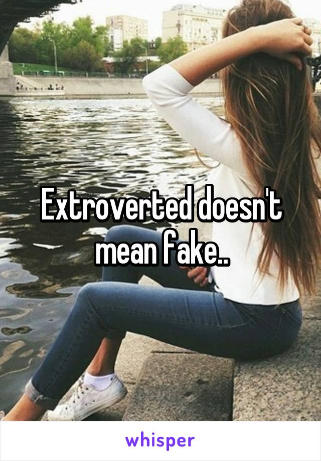 Extroverted doesn't mean fake..