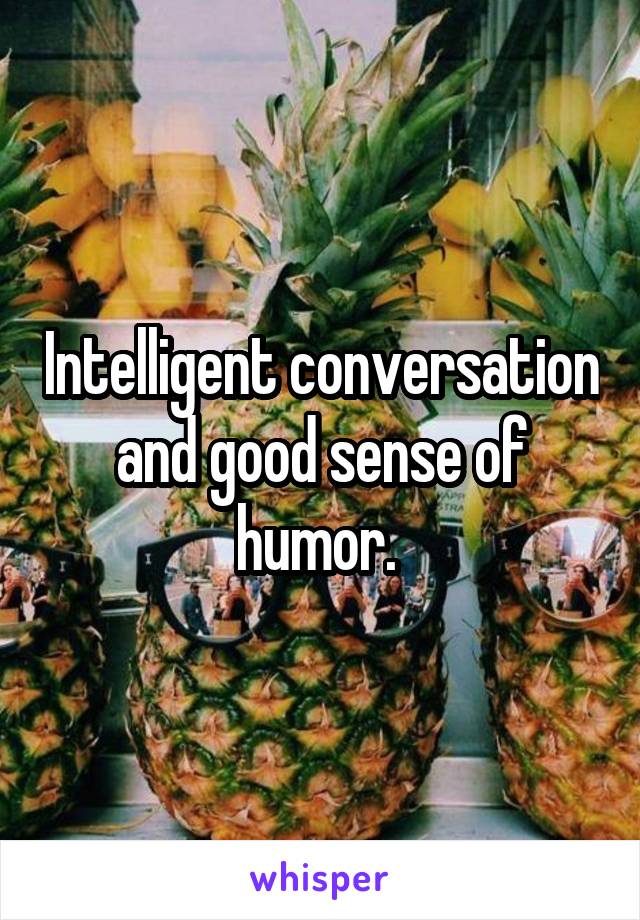 Intelligent conversation and good sense of humor. 