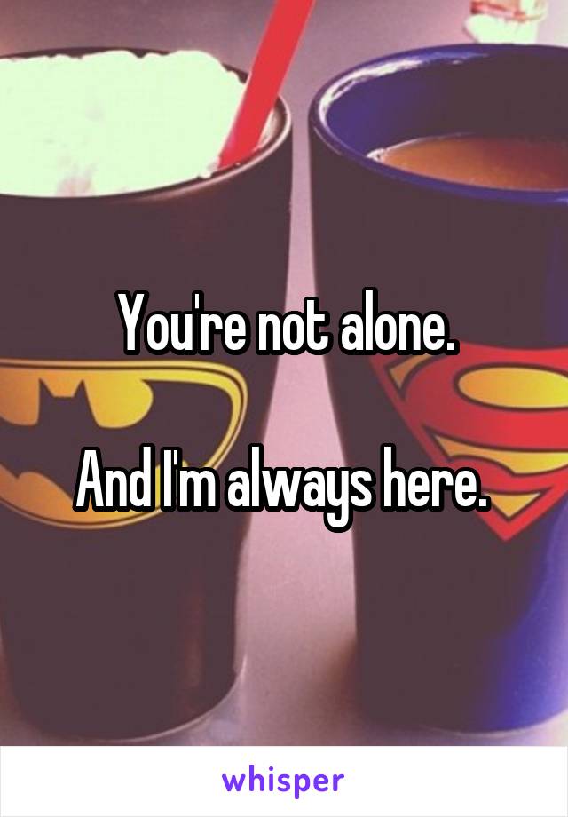You're not alone.

And I'm always here. 