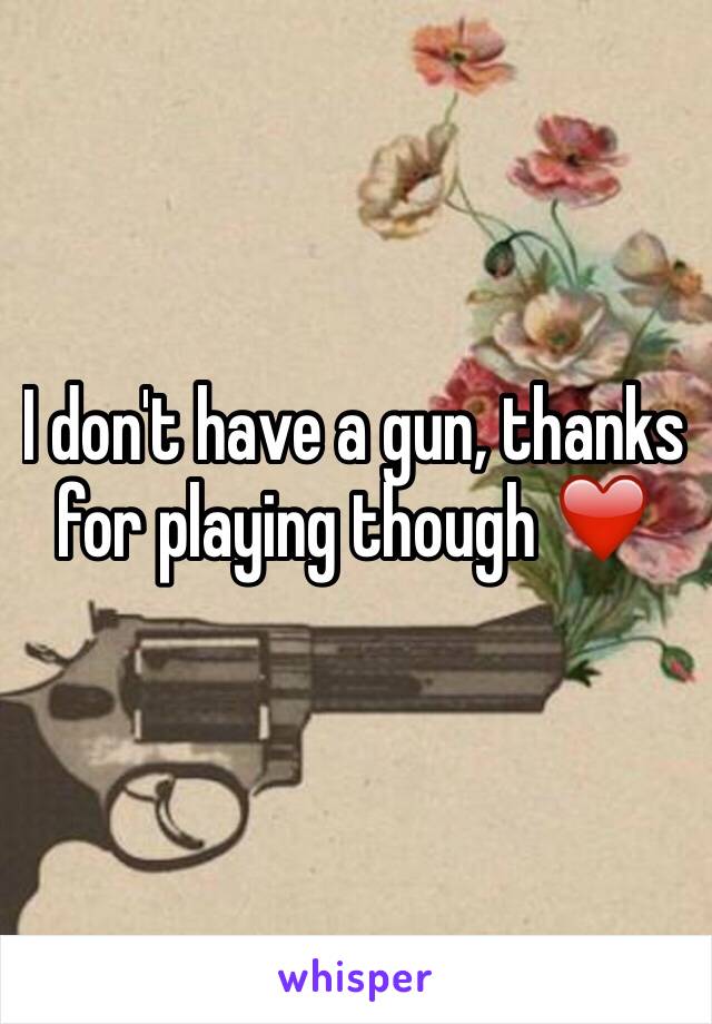 I don't have a gun, thanks for playing though ❤️