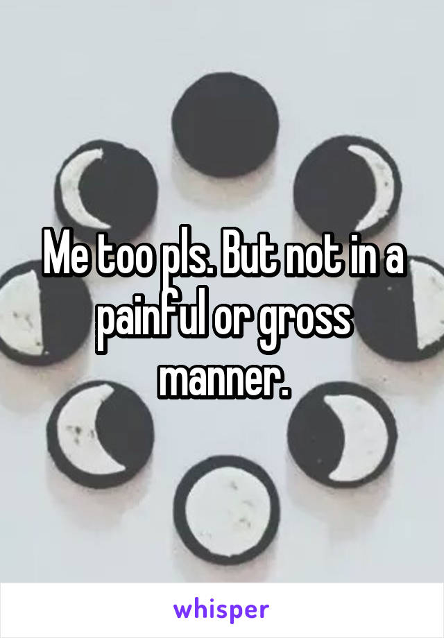 Me too pls. But not in a painful or gross manner.