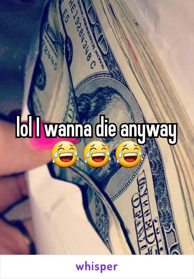 lol I wanna die anyway 😂😂😂