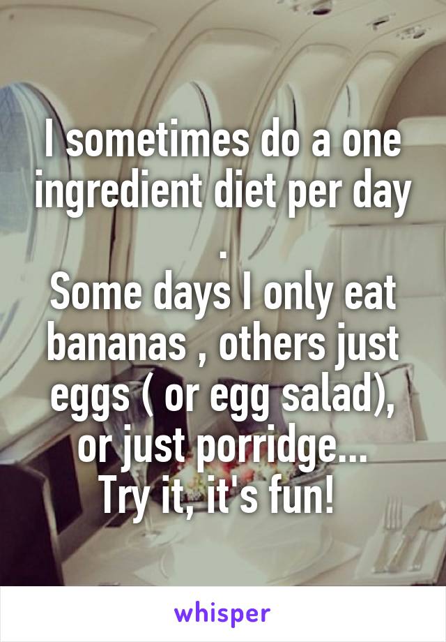 I sometimes do a one ingredient diet per day .
Some days I only eat bananas , others just eggs ( or egg salad), or just porridge...
Try it, it's fun! 