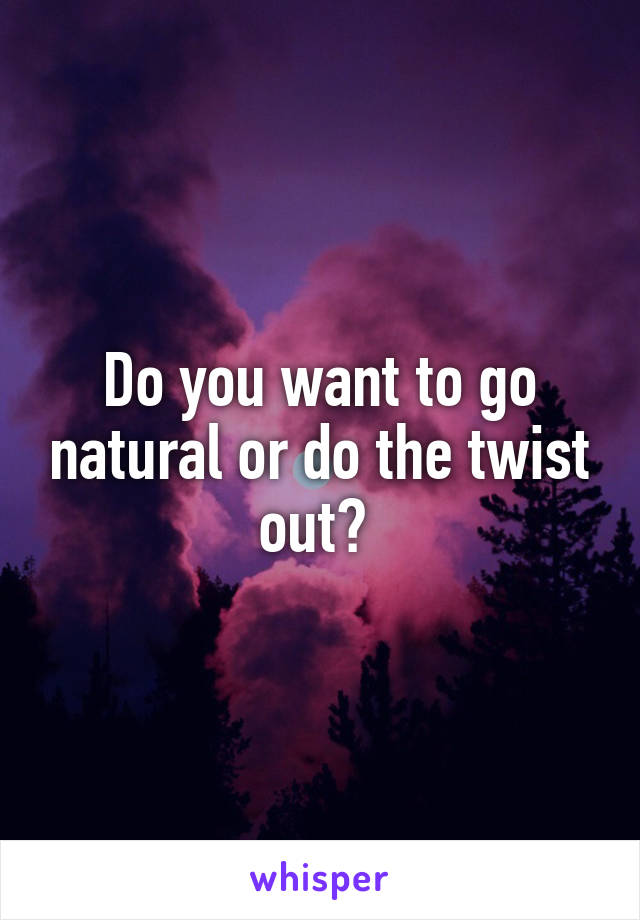 Do you want to go natural or do the twist out? 