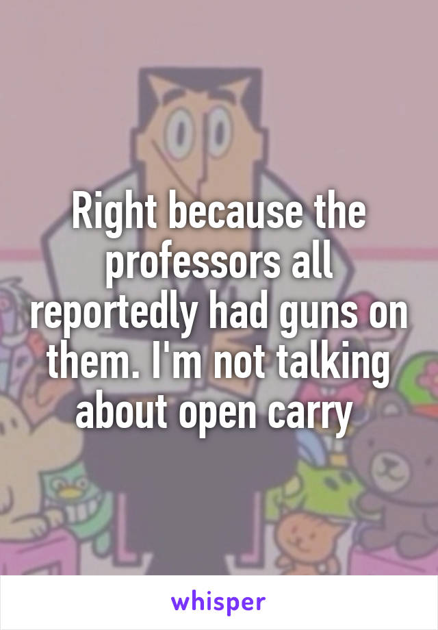 Right because the professors all reportedly had guns on them. I'm not talking about open carry 