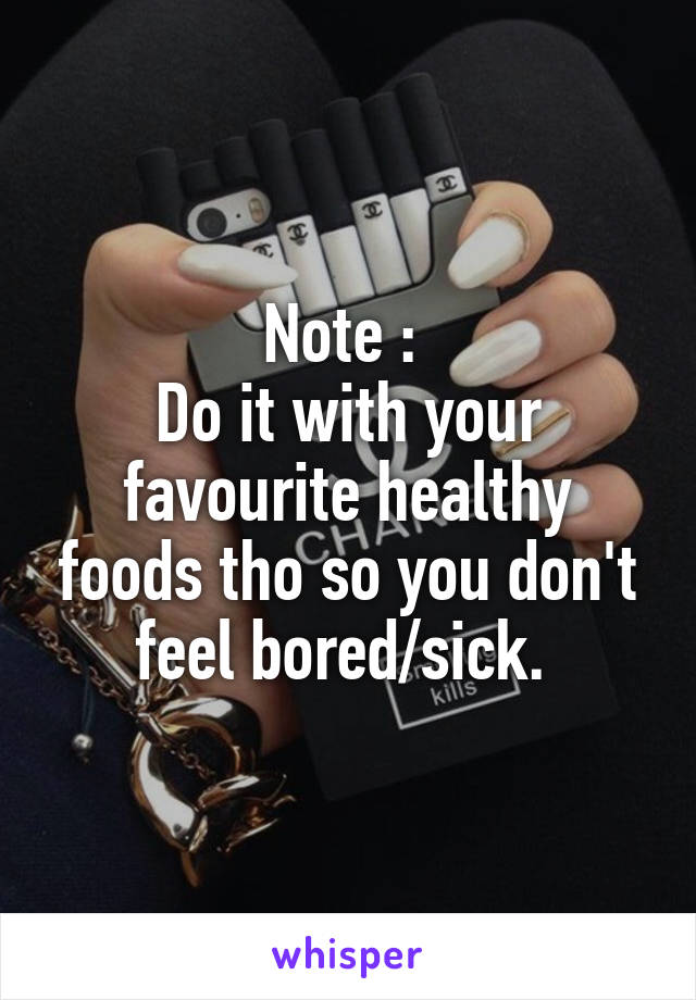 Note : 
Do it with your favourite healthy foods tho so you don't feel bored/sick. 