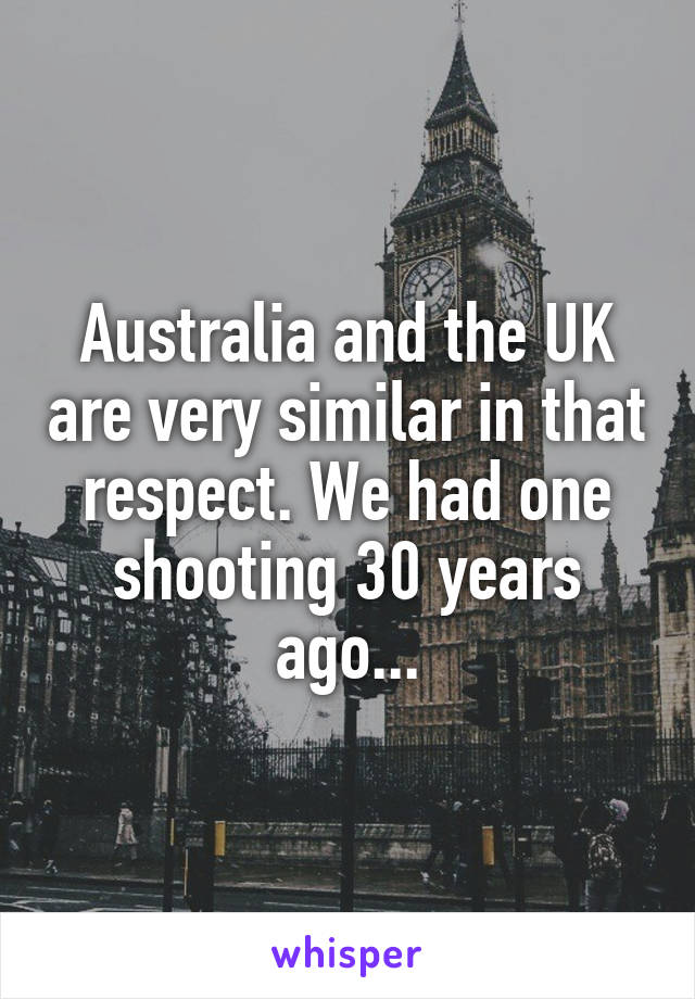 Australia and the UK are very similar in that respect. We had one shooting 30 years ago...