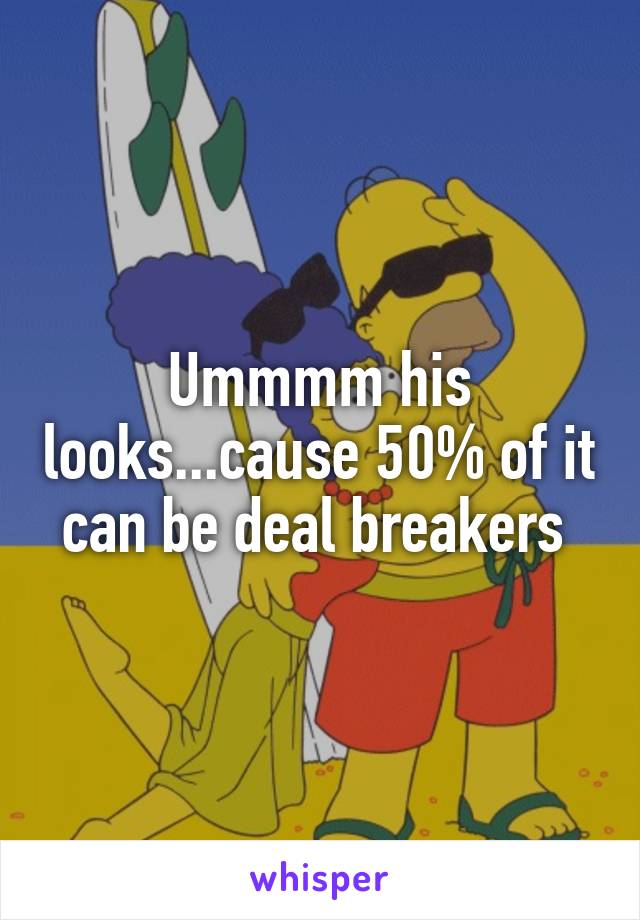 Ummmm his looks...cause 50% of it can be deal breakers 