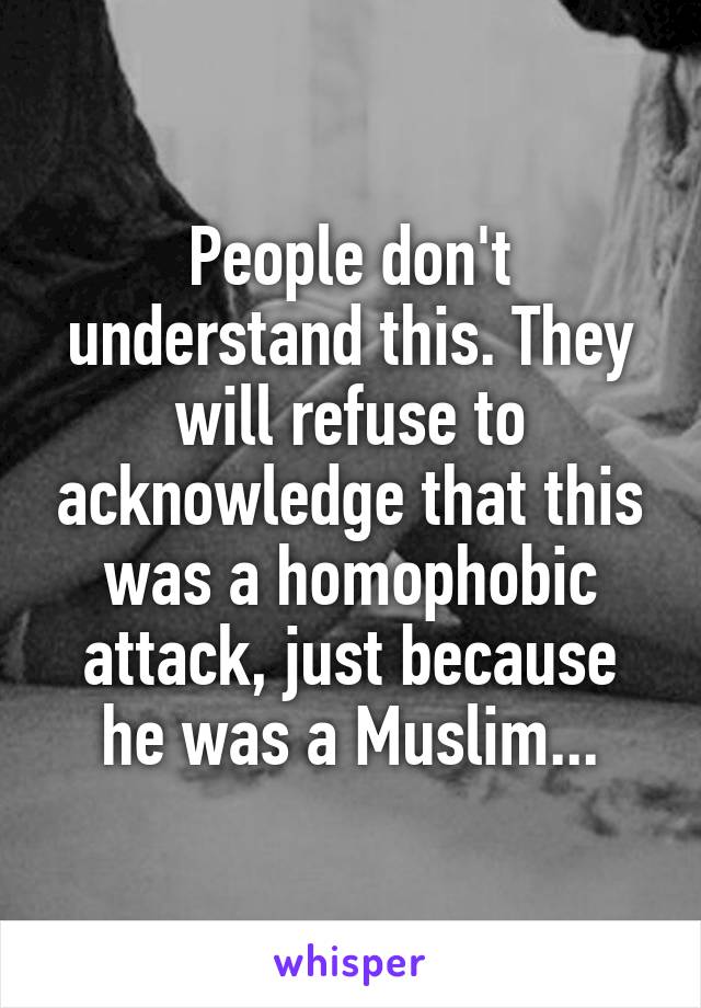 People don't understand this. They will refuse to acknowledge that this was a homophobic attack, just because he was a Muslim...