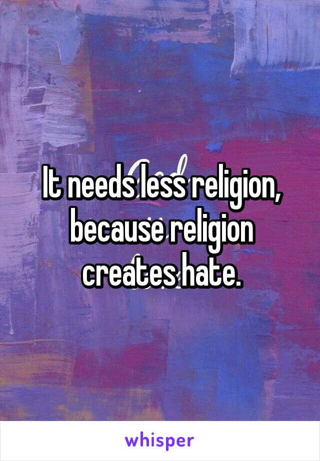 It needs less religion, because religion creates hate.