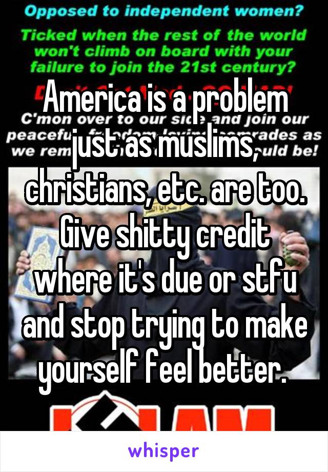 America is a problem just as muslims, christians, etc. are too. Give shitty credit where it's due or stfu and stop trying to make yourself feel better. 