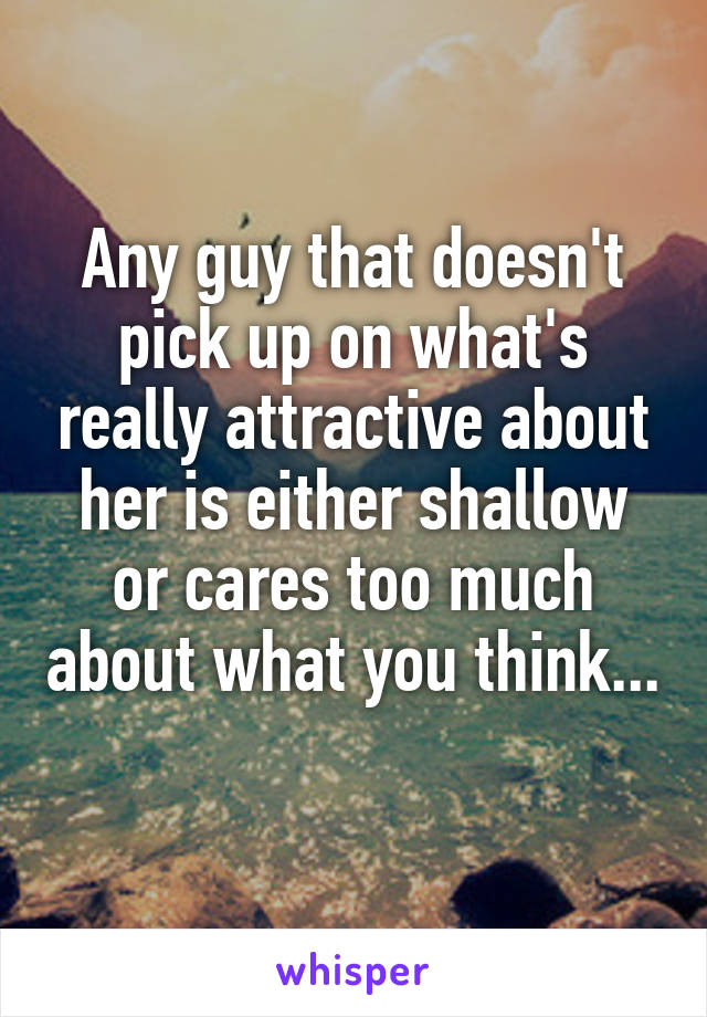 Any guy that doesn't pick up on what's really attractive about her is either shallow or cares too much about what you think... 