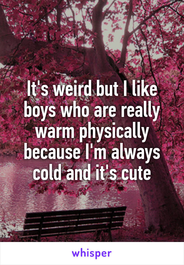 It's weird but I like boys who are really warm physically because I'm always cold and it's cute