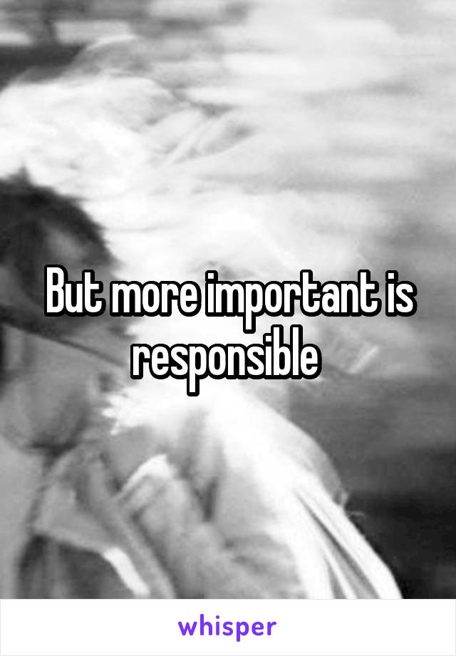 But more important is responsible 