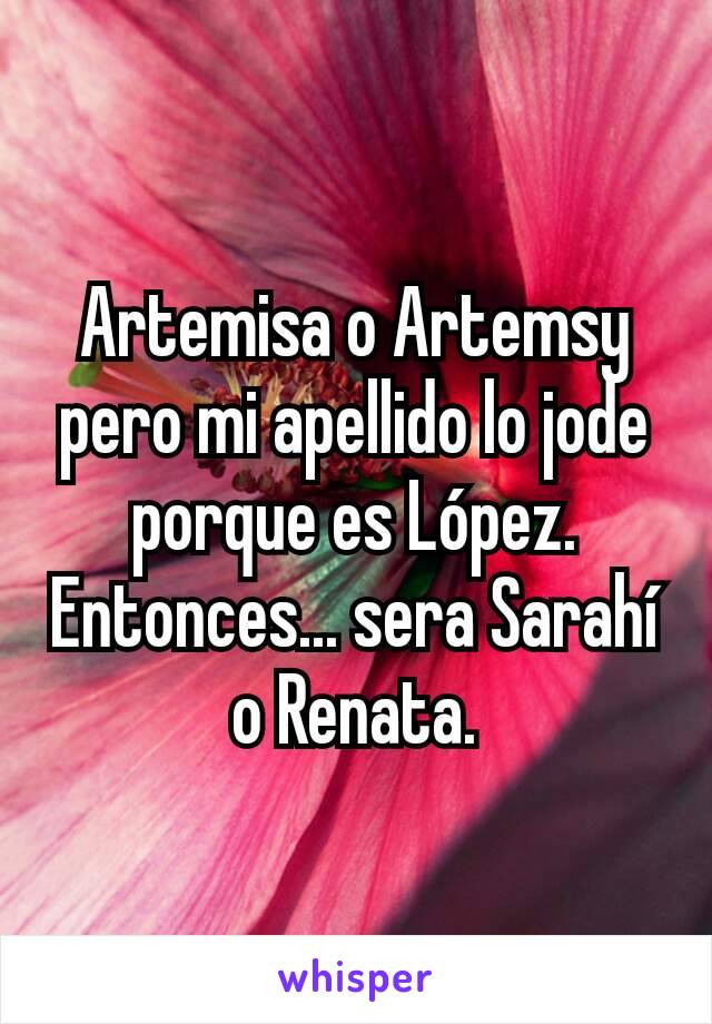 Artemisa o Artemsy pero mi apellido lo jode porque es López. Entonces... sera Sarahí o Renata.