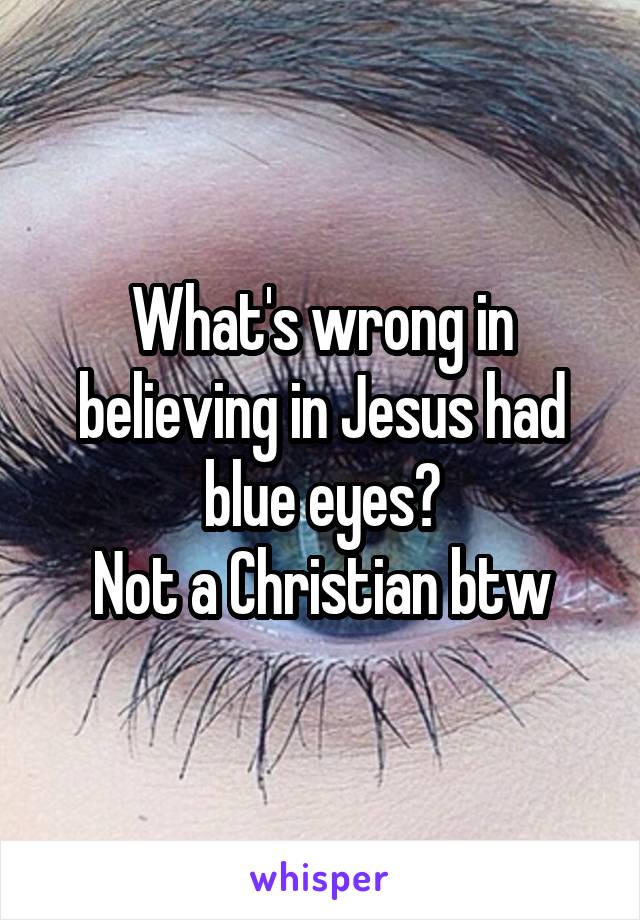 What's wrong in believing in Jesus had blue eyes?
Not a Christian btw